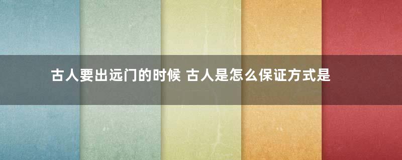 古人要出远门的时候 古人是怎么保证方式是正确的